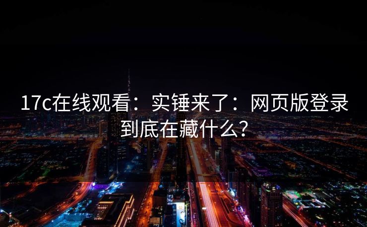 17c在线观看：实锤来了：网页版登录到底在藏什么？
