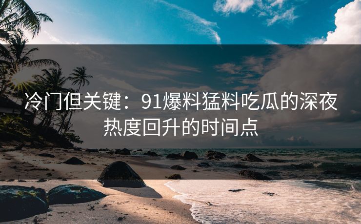 冷门但关键：91爆料猛料吃瓜的深夜热度回升的时间点